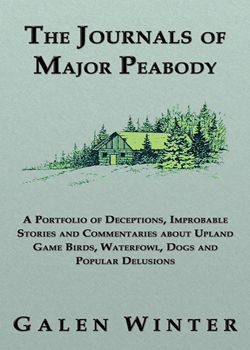 The Journals of Major Peabody: A Portfolio of Deceptions, Improbable Stories and Commentaries about Upland Game Birds, Waterfowl